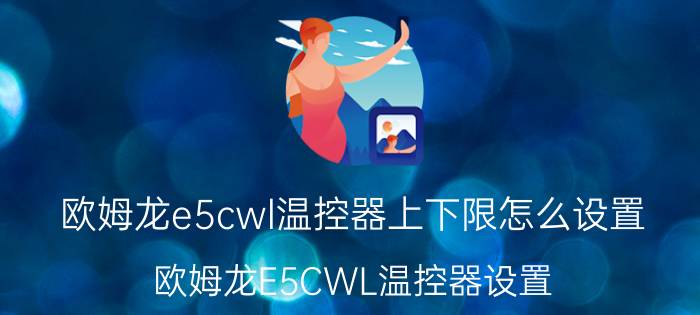 欧姆龙e5cwl温控器上下限怎么设置 欧姆龙E5CWL温控器设置